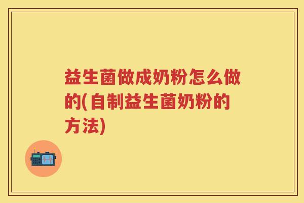 益生菌做成奶粉怎么做的(自制益生菌奶粉的方法) 益生菌做成奶粉怎么做的(自制益生菌奶粉的方法)