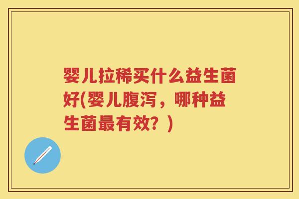 婴儿拉稀买什么益生菌好(婴儿,哪种益生菌有效?) 婴儿拉稀买什么益生菌好(婴儿,哪种益生菌有效?)