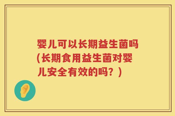 婴儿可以长期益生菌吗(长期食用益生菌对婴儿安全有效的吗?) 婴儿可以长期益生菌吗(长期食用益生菌对婴儿安全有效的吗?)