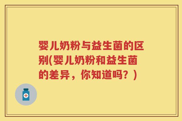 婴儿奶粉与益生菌的区别(婴儿奶粉和益生菌的差异,你知道吗?) 婴儿奶粉与益生菌的区别(婴儿奶粉和益生菌的差异,你知道吗?)