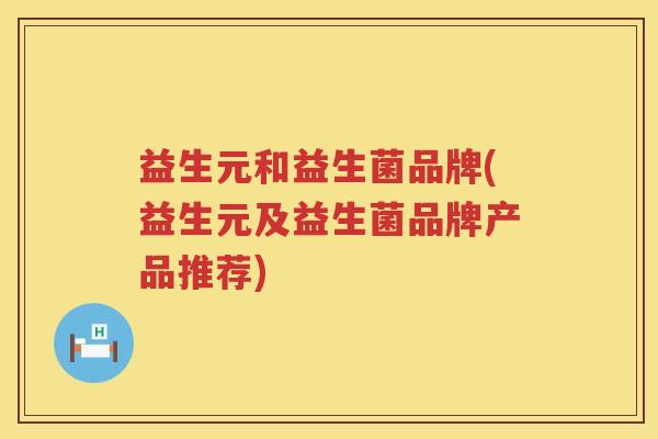 益生元和益生菌品牌(益生元及益生菌品牌产品推荐) 益生元和益生菌品牌(益生元及益生菌品牌产品推荐)