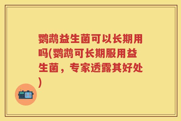 鹦鹉益生菌可以长期用吗(鹦鹉可长期服用益生菌，专家透露其好处)