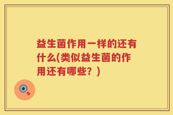 益生菌作用一样的还有什么(类似益生菌的作用还有哪些?) 益生菌作用一样的还有什么(类似益生菌的作用还有哪些?)
