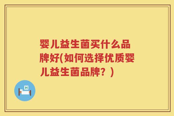 婴儿益生菌买什么品 牌好(如何选择优质婴儿益生菌品牌?) 婴儿益生菌买什么品 牌好(如何选择优质婴儿益生菌品牌?)