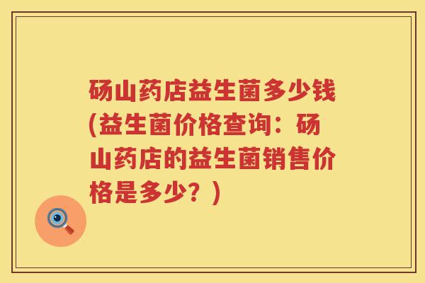 砀山药店益生菌多少钱(益生菌价格查询:砀山药店的益生菌销售价格是多少?) 砀山药店益生菌多少钱(益生菌价格查询:砀山药店的益生菌销售价格是多少?)