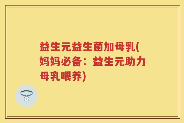 益生元益生菌加母乳(妈妈必备:益生元助力母乳喂养) 益生元益生菌加母乳(妈妈必备:益生元助力母乳喂养)