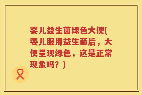 婴儿益生菌绿色大便(婴儿服用益生菌后,大便呈现绿色,这是正常现象吗?) 婴儿益生菌绿色大便(婴儿服用益生菌后,大便呈现绿色,这是正常现象吗?)