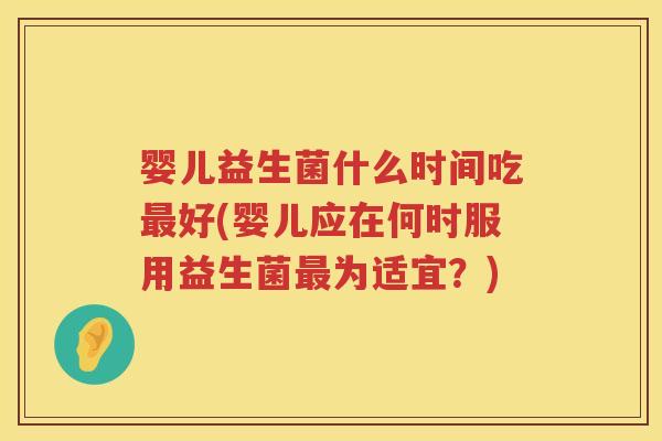 婴儿益生菌什么时间吃好(婴儿应在何时服用益生菌为适宜?) 婴儿益生菌什么时间吃好(婴儿应在何时服用益生菌为适宜?)