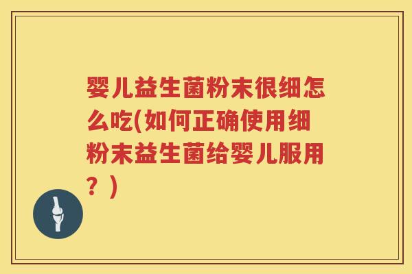 婴儿益生菌粉末很细怎么吃(如何正确使用细粉末益生菌给婴儿服用？)