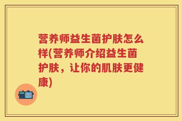 营养师益生菌护肤怎么样(营养师介绍益生菌护肤，让你的更健康)