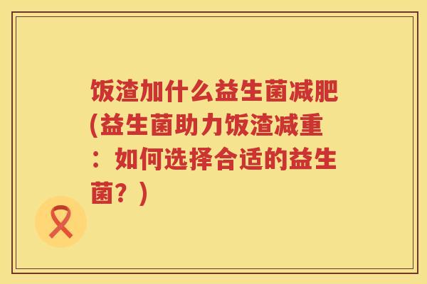 饭渣加什么益生菌(益生菌助力饭渣减重:如何选择合适的益生菌?) 饭渣加什么益生菌(益生菌助力饭渣减重:如何选择合适的益生菌?)