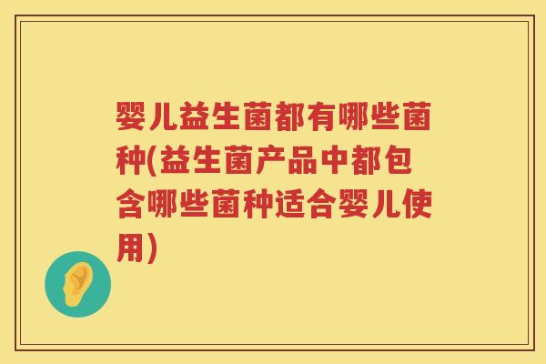 婴儿益生菌都有哪些菌种(益生菌产品中都包含哪些菌种适合婴儿使用)