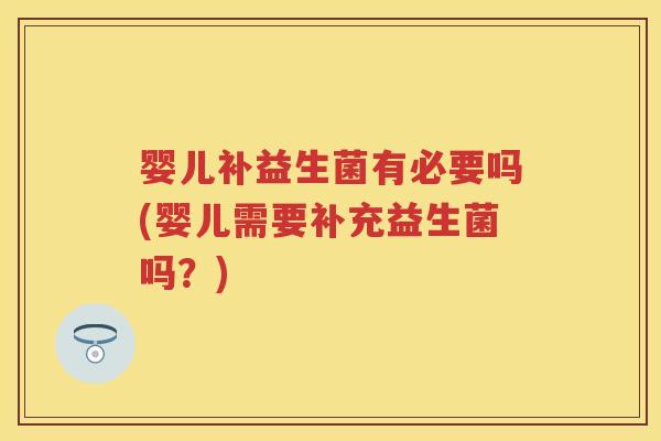 婴儿补益生菌有必要吗(婴儿需要补充益生菌吗?) 婴儿补益生菌有必要吗(婴儿需要补充益生菌吗?)