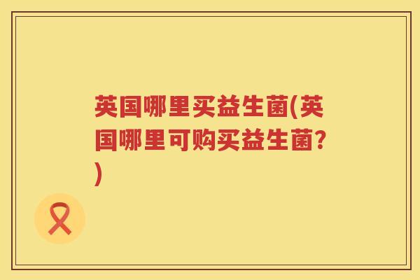 英国哪里买益生菌(英国哪里可购买益生菌?) 英国哪里买益生菌(英国哪里可购买益生菌?)