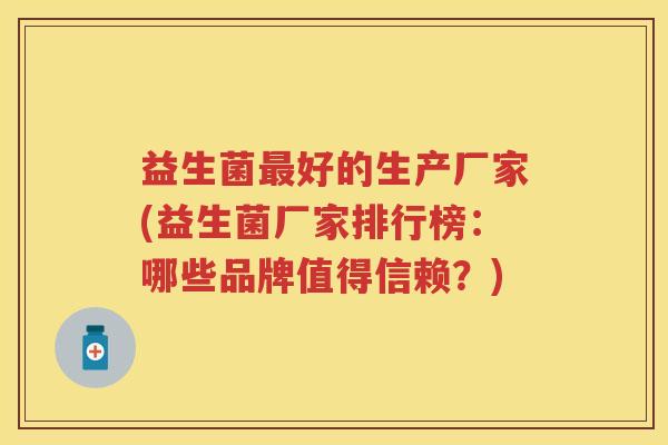 益生菌好的生产厂家(益生菌厂家排行榜:哪些品牌值得信赖?) 益生菌好的生产厂家(益生菌厂家排行榜:哪些品牌值得信赖?)