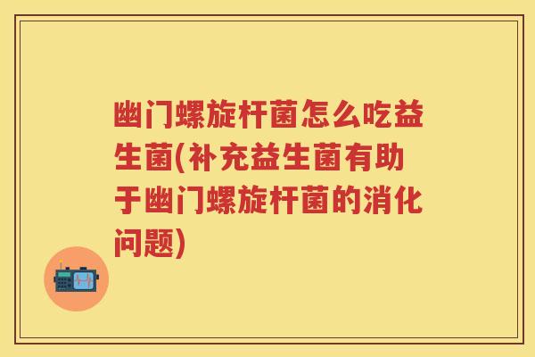 幽门螺旋杆菌怎么吃益生菌(补充益生菌有助于幽门螺旋杆菌的消化问题) 幽门螺旋杆菌怎么吃益生菌(补充益生菌有助于幽门螺旋杆菌的消化问题)