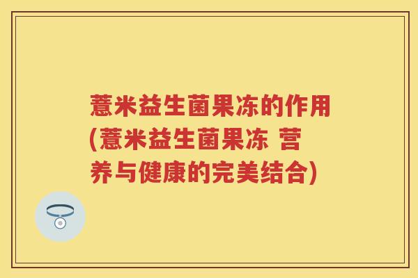 薏米益生菌果冻的作用(薏米益生菌果冻 营养与健康的完美结合) 薏米益生菌果冻的作用(薏米益生菌果冻 营养与健康的完美结合)