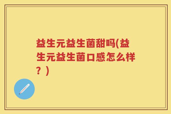 益生元益生菌甜吗(益生元益生菌口感怎么样?) 益生元益生菌甜吗(益生元益生菌口感怎么样?)