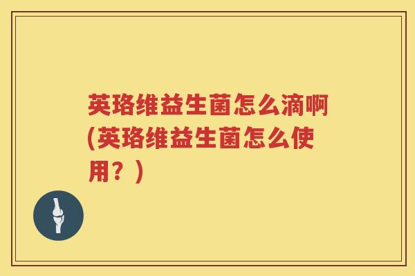 英珞维益生菌怎么滴啊(英珞维益生菌怎么使用?) 英珞维益生菌怎么滴啊(英珞维益生菌怎么使用?)