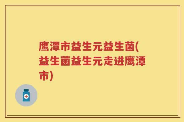 鹰潭市益生元益生菌(益生菌益生元走进鹰潭市) 鹰潭市益生元益生菌(益生菌益生元走进鹰潭市)
