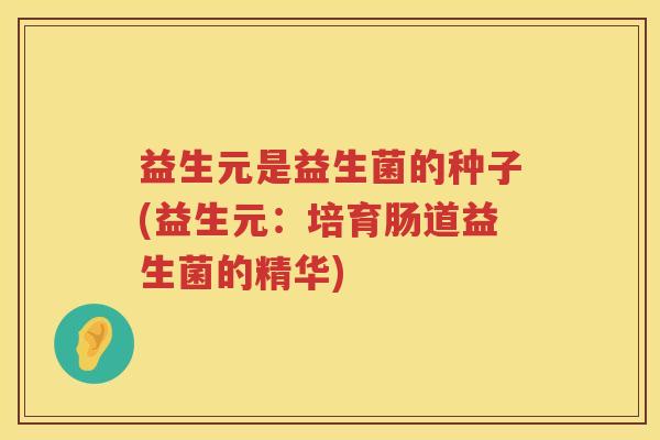 益生元是益生菌的种子(益生元:培育肠道益生菌的精华) 益生元是益生菌的种子(益生元:培育肠道益生菌的精华)