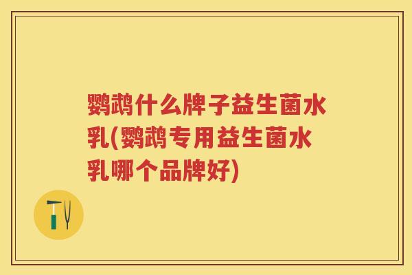鹦鹉什么牌子益生菌水乳(鹦鹉专用益生菌水乳哪个品牌好) 鹦鹉什么牌子益生菌水乳(鹦鹉专用益生菌水乳哪个品牌好)