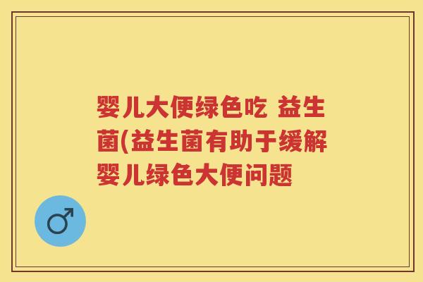 婴儿大便绿色吃 益生菌(益生菌有助于缓解婴儿绿色大便问题 婴儿大便绿色吃 益生菌(益生菌有助于缓解婴儿绿色大便问题