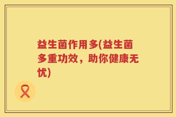 益生菌作用多(益生菌多重功效,助你健康无忧) 益生菌作用多(益生菌多重功效,助你健康无忧)
