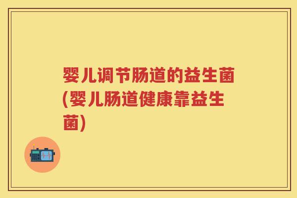婴儿调节肠道的益生菌(婴儿肠道健康靠益生菌) 婴儿调节肠道的益生菌(婴儿肠道健康靠益生菌)