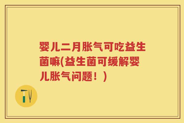 婴儿二月可吃益生菌嘛(益生菌可缓解婴儿问题!) 婴儿二月可吃益生菌嘛(益生菌可缓解婴儿问题!)