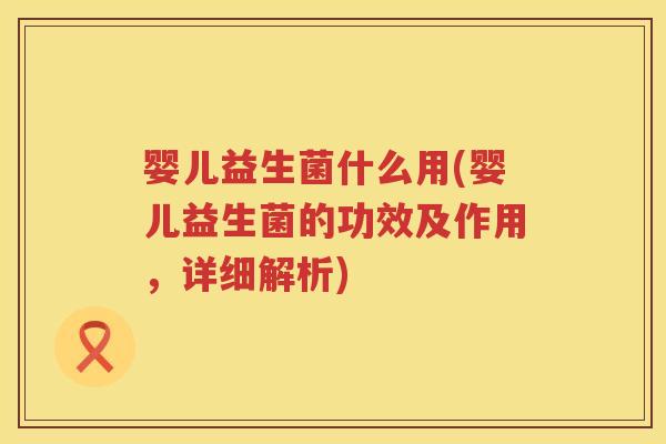 婴儿益生菌什么用(婴儿益生菌的功效及作用,详细解析) 婴儿益生菌什么用(婴儿益生菌的功效及作用,详细解析)