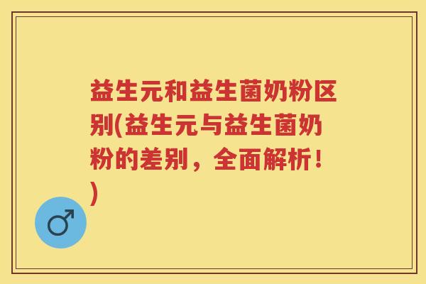 益生元和益生菌奶粉区别(益生元与益生菌奶粉的差别,全面解析!) 益生元和益生菌奶粉区别(益生元与益生菌奶粉的差别,全面解析!)