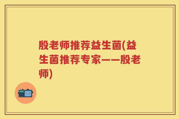 殷老师推荐益生菌(益生菌推荐专家——殷老师)