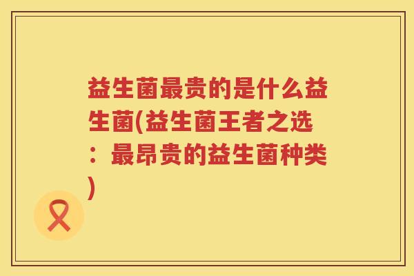 益生菌贵的是什么益生菌(益生菌王者之选：昂贵的益生菌种类)