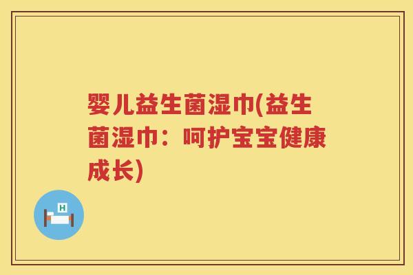 婴儿益生菌湿巾(益生菌湿巾：呵护宝宝健康成长)