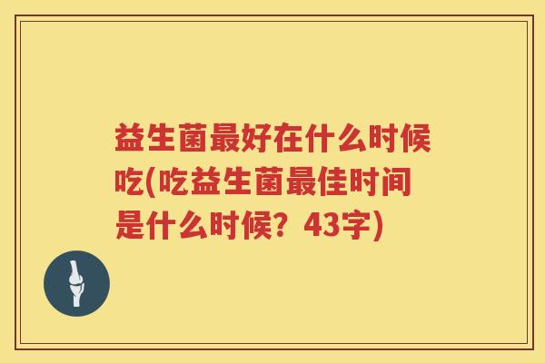 益生菌好在什么时候吃(吃益生菌佳时间是什么时候?43字) 益生菌好在什么时候吃(吃益生菌佳时间是什么时候?43字)