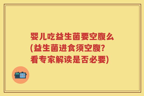 婴儿吃益生菌要空腹么(益生菌进食须空腹?看专家解读是否必要) 婴儿吃益生菌要空腹么(益生菌进食须空腹?看专家解读是否必要)