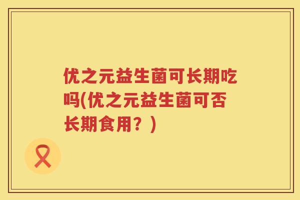 优之元益生菌可长期吃吗(优之元益生菌可否长期食用?) 优之元益生菌可长期吃吗(优之元益生菌可否长期食用?)