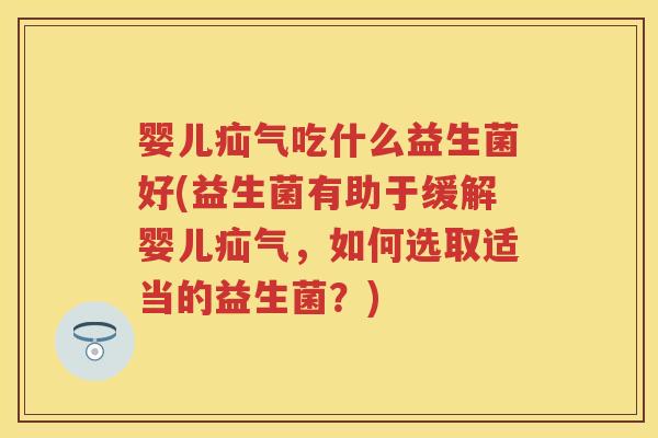 婴儿疝气吃什么益生菌好(益生菌有助于缓解婴儿疝气，如何选取适当的益生菌？)
