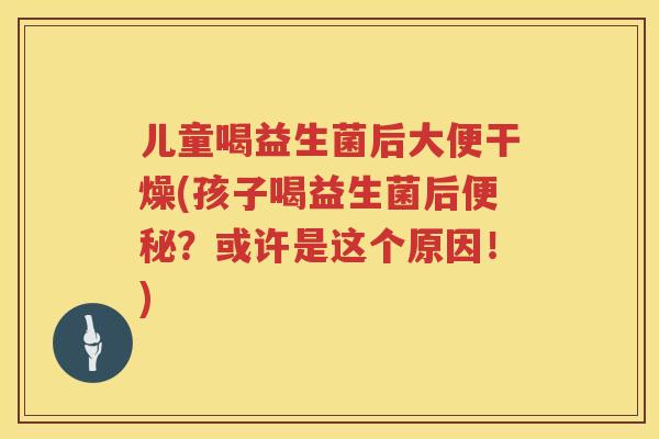 儿童喝益生菌后大便干燥(孩子喝益生菌后?或许是这个原因!) 儿童喝益生菌后大便干燥(孩子喝益生菌后?或许是这个原因!)