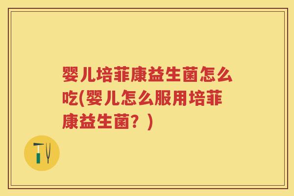 婴儿培菲康益生菌怎么吃(婴儿怎么服用培菲康益生菌?) 婴儿培菲康益生菌怎么吃(婴儿怎么服用培菲康益生菌?)