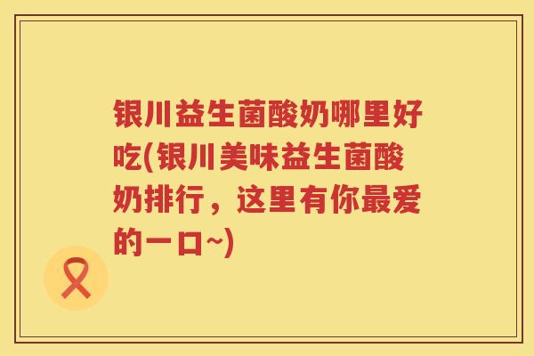 银川益生菌酸奶哪里好吃(银川美味益生菌酸奶排行,这里有你爱的一口~) 银川益生菌酸奶哪里好吃(银川美味益生菌酸奶排行,这里有你爱的一口~)