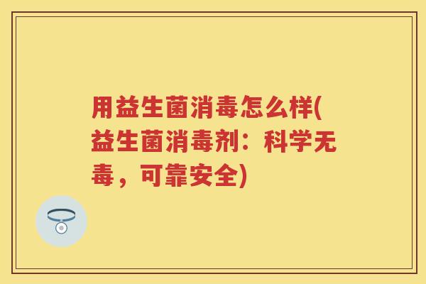 用益生菌消毒怎么样(益生菌消毒剂:科学无毒,可靠安全) 用益生菌消毒怎么样(益生菌消毒剂:科学无毒,可靠安全)