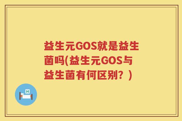 益生元GOS就是益生菌吗(益生元GOS与益生菌有何区别?) 益生元GOS就是益生菌吗(益生元GOS与益生菌有何区别?)