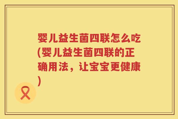 婴儿益生菌四联怎么吃(婴儿益生菌四联的正确用法，让宝宝更健康)