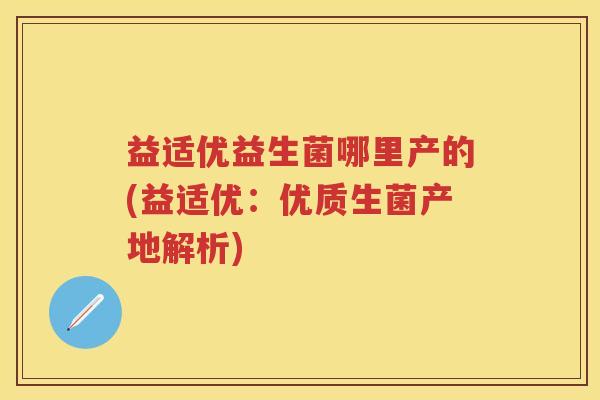 益适优益生菌哪里产的(益适优:优质生菌产地解析) 益适优益生菌哪里产的(益适优:优质生菌产地解析)