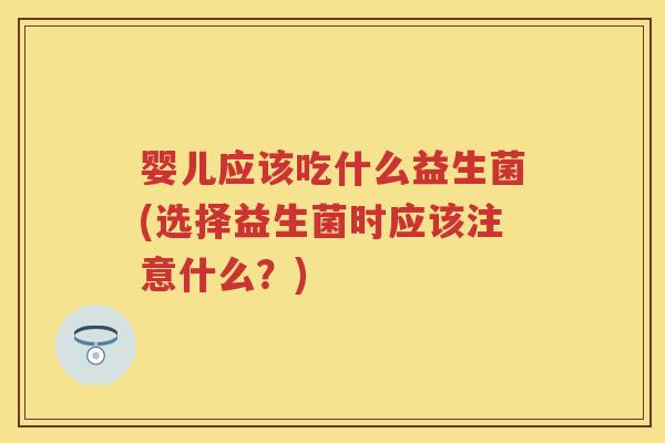 婴儿应该吃什么益生菌(选择益生菌时应该注意什么？)