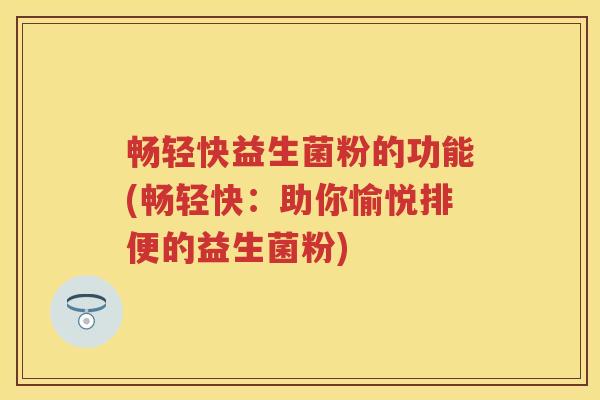 畅轻快益生菌粉的功能(畅轻快:助你愉悦排便的益生菌粉) 畅轻快益生菌粉的功能(畅轻快:助你愉悦排便的益生菌粉)