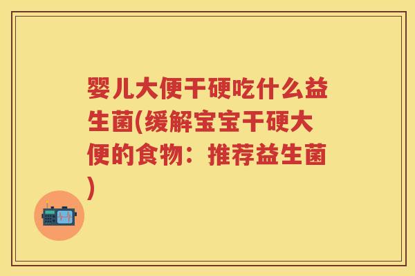 婴儿大便干硬吃什么益生菌(缓解宝宝干硬大便的食物:推荐益生菌) 婴儿大便干硬吃什么益生菌(缓解宝宝干硬大便的食物:推荐益生菌)