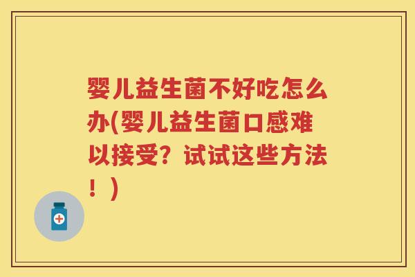 婴儿益生菌不好吃怎么办(婴儿益生菌口感难以接受?试试这些方法!) 婴儿益生菌不好吃怎么办(婴儿益生菌口感难以接受?试试这些方法!)